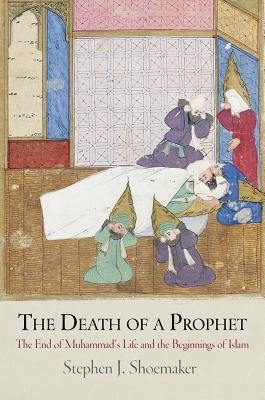The Death of a Prophet: The End of Muhammad's Life and the Beginnings of Islam by Shoemaker, Stephen J.