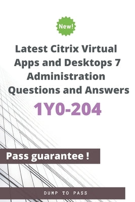 Latest Citrix Virtual Apps and Desktops 7 Administration 1Y0-204 Questions and Answers: 1Y0-204 Workbook by To Pass, Dump