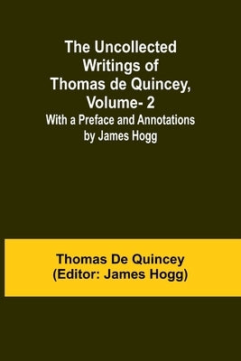 The Uncollected Writings of Thomas de Quincey, Vol. 2; With a Preface and Annotations by James Hogg by de Quincey, Thomas