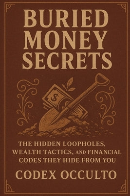 Buried money secrets: The Hidden Loopholes, Wealth Tactics, and Financial Codes They Hide From You by Occulto, Codex