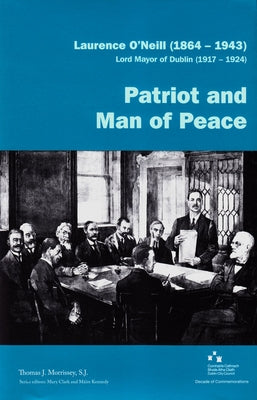 Laurence O'Neill (1864-1943), Lord Mayor of Dublin (1917-1924): Patriot and Man of Peace by Morrissey, Thomas J.