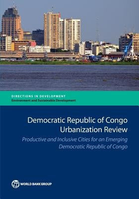 Democratic Republic of Congo Urbanization Review: Productive and Inclusive Cities for an Emerging Congo by The World Bank