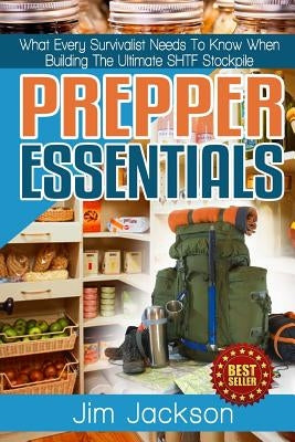 Prepper Essentials: Prepper Essentials What Every Survivalist Needs To Know When Building The Ultimate SHTF Stockpile By Jim Jackson by Jackson, Jim
