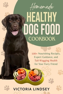 Homemade Healthy Dog Food Cookbook: 100+ Nourishing Recipes, Expert Guidance, and Tail-Wagging Health for Your Furry Friend by Lindsey, Victoria