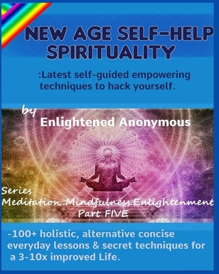 New Age Self-help Spirituality: Latest self-guided empowering techniques to hack yourself.: -100+ holistic, alternative concise everyday lessons & sec by Anonymous, Enlightened