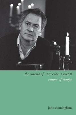 The Cinema of István Szabó: Visions of Europe by Cunningham, John