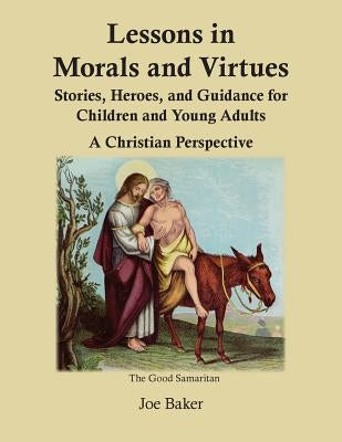 Lessons in Morals and Virtues: Stories, Heroes, and Guidance for Children and Young Adults: A Christian Perspective by Baker, Joe