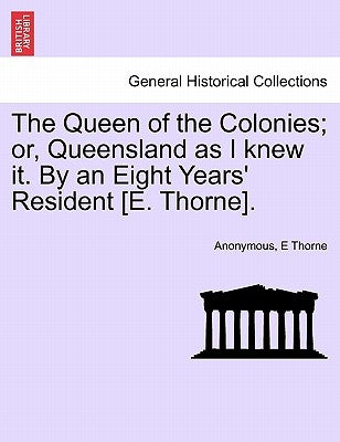 The Queen of the Colonies; Or, Queensland as I Knew It. by an Eight Years' Resident [E. Thorne]. by Anonymous