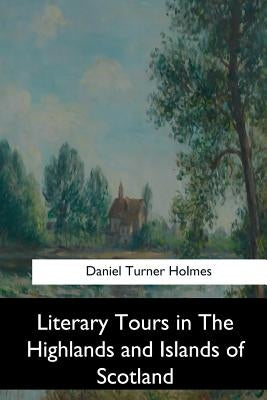 Literary Tours in The Highlands and Islands of Scotland by Holmes, Daniel Turner