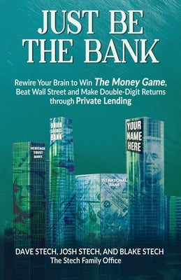 Just Be The Bank: Rewire Your Brain to Win The Money Game, Beat Wall Street and Make Double-Digit Returns through Private Lending by Stech, Josh