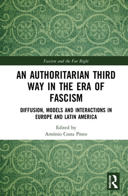 An Authoritarian Third Way in the Era of Fascism: Diffusion, Models and Interactions in Europe and Latin America by Costa Pinto, António