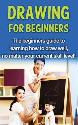 Drawing For Beginners: The beginners guide to learning how to draw well, no matter your current skill level! by Selwood, Sean