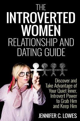 The Introverted Women Dating and Relationship Guide: Discover and Take Advantage of Your Quiet Inner, Introvert Power to Thrive in the Competitive Dat by Lowes, Jennifer C.