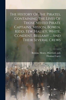 The History Of The Pirates, Containing The Lives Of Those Noted Pirate Captains, Misson, Bowen, Kidd, Tew, Halsey, White, Condent, Bellamy ... And The by Carey, Thomas