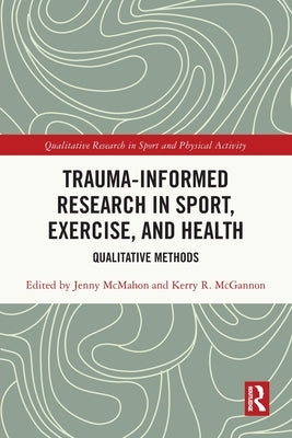 Trauma-Informed Research in Sport, Exercise, and Health: Qualitative Methods by McMahon, Jenny