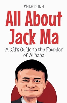 All About Jack Ma: A Kid's Guide to the Founder of Alibaba by Rukh, Shah
