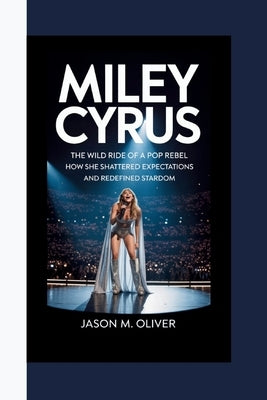 Miley Cyrus: The Wild Ride of a Pop Rebel: How She Shattered Expectations and Redefined Stardom. by Chigozie, Okafor