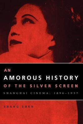 An Amorous History of the Silver Screen: Shanghai Cinema, 1896-1937 by Zhen, Zhang