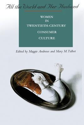 All the World and Her Husband: Women in the 20th Century Consumer Culture by Andrews, Maggie