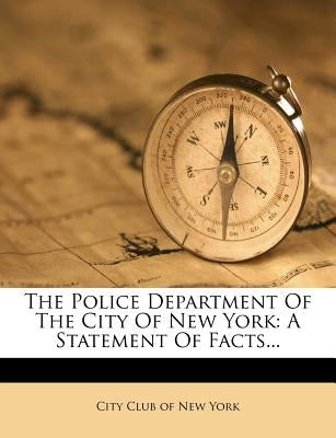 The Police Department of the City of New York: A Statement of Facts... by City Club of New York