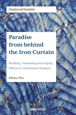 Paradise from Behind the Iron Curtain: Reading, Translating and Staging Milton in Communist Hungary by Péti, Miklós
