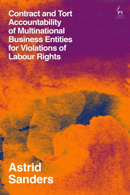 Contract and Tort Accountability of Multinational Business Entities for Violations of Labour Rights by Sanders, Astrid