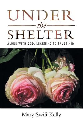 Under the Shelter: Alone with God, Learning to Trust Him by Kelly, Mary Swift
