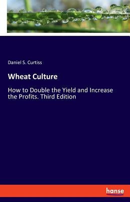 Wheat Culture: How to Double the Yield and Increase the Profits. Third Edition by Curtiss, Daniel S.