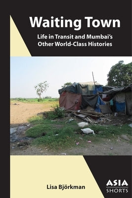 Waiting Town: Life in Transit and Mumbai's Other World-Class Histories by Björkman, Lisa