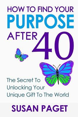 How To Find Your Purpose After 40: The Secret To Unlock Your Gift To The World by Paget, Susan
