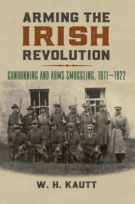 Arming the Irish Revolution: Gunrunning and Arms Smuggling, 1911- 1922 by Kautt, W. H.