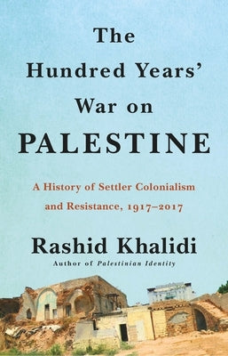 The Hundred Years' War on Palestine: A History of Settler Colonialism and Resistance, 1917-2017 by Khalidi, Rashid