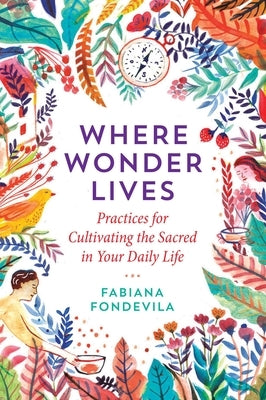 Where Wonder Lives: Practices for Cultivating the Sacred in Your Daily Life by Fondevila, Fabiana