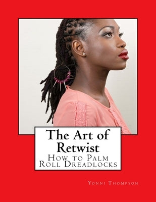 The Art of Retwist: How to Palm Roll Dreadlocks by Thompson, Yonni