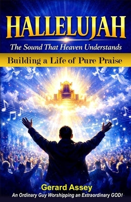 HALLELUJAH The Sound That Heaven Understands (Building a Life of Pure Praise): #HallelujahMeaningInTheBible #PowerOfPraiseAndWorship #BuildingALifeOfW by Assey, Gerard