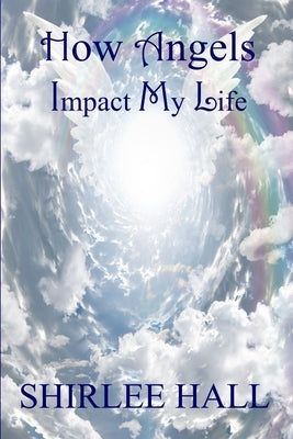 How Angels Impact My Life by Hall, Shirlee