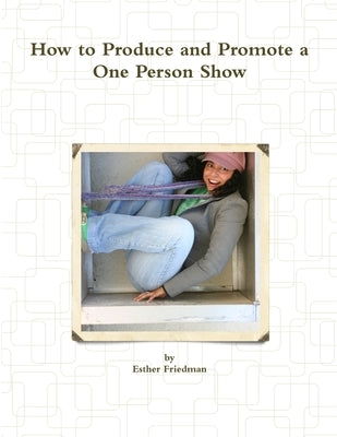 How to Produce and Promote a One Person Show by Friedman, Esther