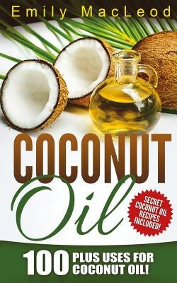 Coconut Oil: 100 Plus Uses for Coconut Oil! Learn all the Amazing Health Benefits and the Many Secrets for Coconut Oil (Secret Coco by MacLeod, Emily