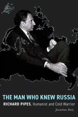 The Man Who Knew Russia: Richard Pipes, Humanist and Cold Warrior by Daly, Jonathan