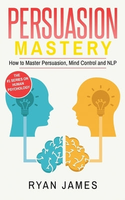 Persuasion: Mastery- How to Master Persuasion, Mind Control and NLP (Persuasion Series) (Volume 2) by James, Ryan