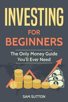 Investing for Beginners: The Only Money Guide You'll Ever Need by Sutton, Sam