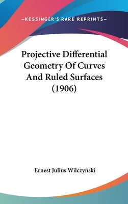 Projective Differential Geometry Of Curves And Ruled Surfaces (1906) by Wilczynski, Ernest Julius