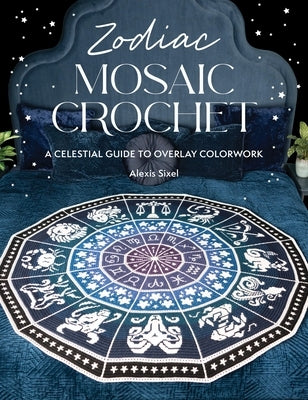 Zodiac Mosaic Crochet: A Celestial Guide to Overlay Colorwork by Sixel, Alexis
