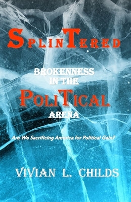Splintered: Brokenness in the Political Arena: Are We Sacrificing America for Political Gain? by Childs, Vivian L.