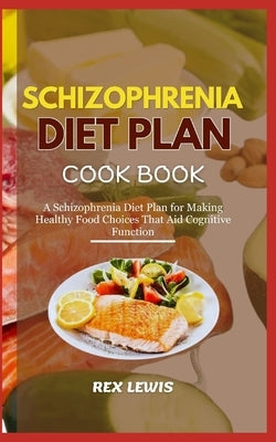 Schizophrenia Diet Plan Cook Book: A Schizophrenia Diet Plan for Making Healthy Food Choices That Aid Cognitive Function by Lewis, Rex