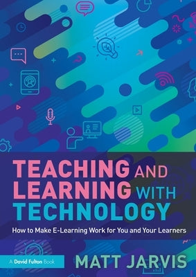 Teaching and Learning with Technology: How to Make E-Learning Work for You and Your Learners by Jarvis, Matt