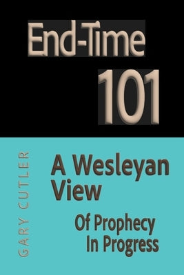 End-time 101: A Wesleyan View of Prophecy in Progress by Cutler, Gary L.
