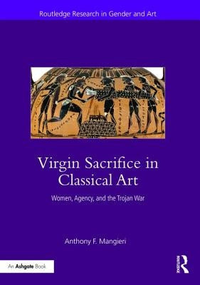 Virgin Sacrifice in Classical Art: Women, Agency, and the Trojan War by Mangieri, Anthony F.
