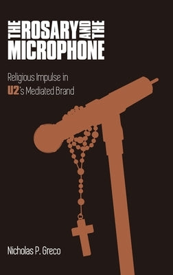 The Rosary and the Microphone: Religious Impulse in U2's Mediated Brand by Greco, Nicholas P.