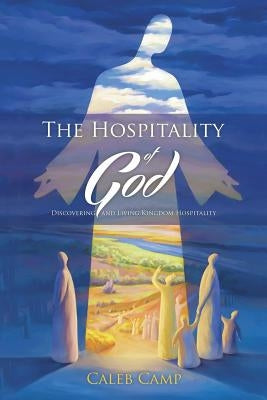 The Hospitality of God: Discovering and Living Kingdom Hospitality by Camp, Caleb